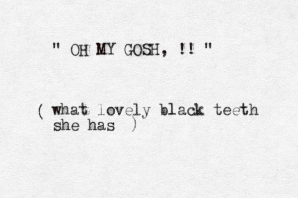 " OH MY GOSH, !! " what lovely black teeth she has ( )