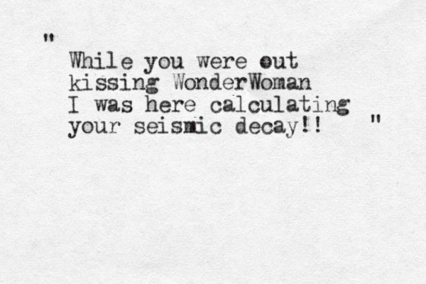 While you were out kissing WonderWoman I was here calculating your seismic decay!! " " 