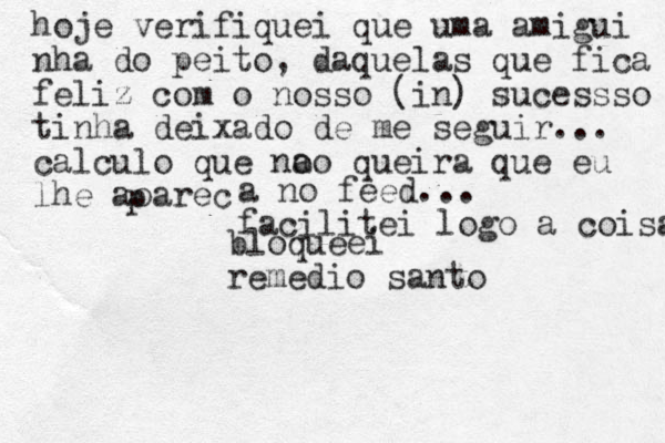 hoje verifiquei que uma amigui nha do peito, daquelas que fica fe feliz com o nosso (in) sucessso tinha deixado de me seguir... calculo que n o ao queira que eu lhe aoarec p a no feed... facilitei logo a coisa bloqueei remedio santo