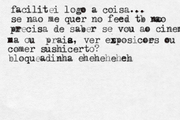 facilitei logo a coisa... se n ao me quer no feed tb n o ao precisa de saber se vou ao cinema ma ou prais a, ver es xposicor es ou comer sushi certo? bloqueadinha eheheheheh
