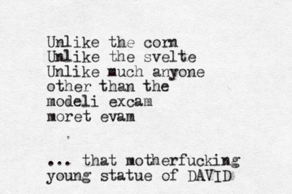 Unlike the corn Unlike the svelte Unlike much anyone other than the modeli excam moret evam ... that motherfucking young statue of DAVID