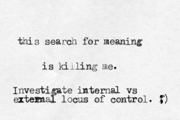 this search for meaning is killing me. Investigate internal vs external locus of control. f ;) 