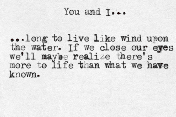 You and I ... ...long to live like wind upon the water. If we close our eyes we'll maybe realize there's more to life than what we have known.