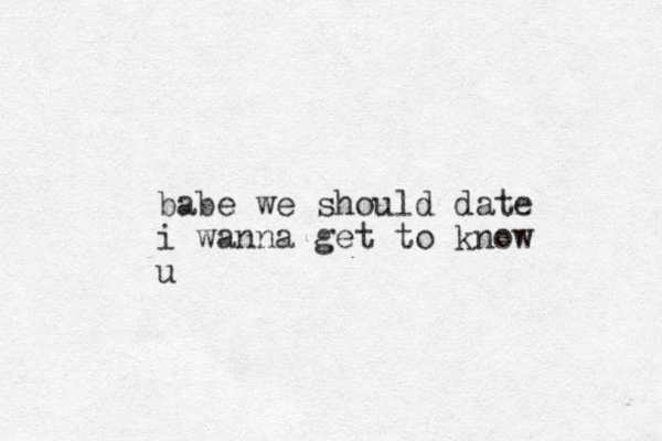 babe we should date i wanna get to know u 