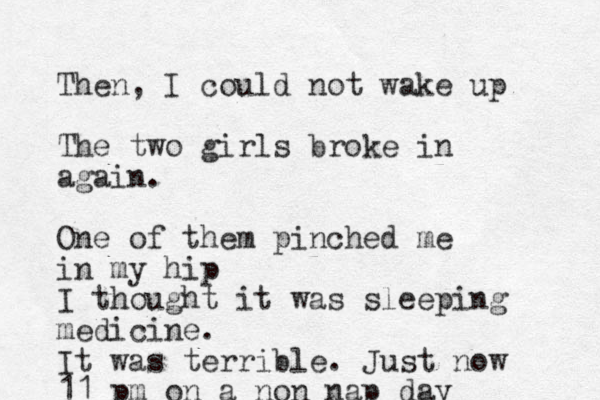 Then, I could not wake up The two girls broke in again. One of them pinched me in my hip I thought it was sleeping medicine. It was terrible. Just now 11 pm on a non nap day