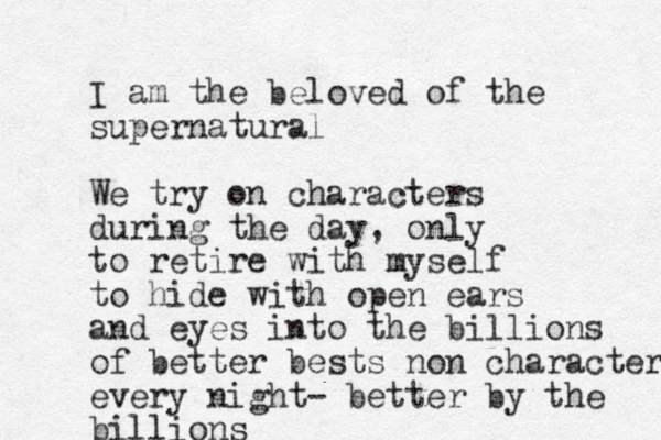 I am the beloved of the supernatural We try on characters during the day, only to retire with myself to hide with open ears and eyes into the billions of better bests non character every night- better by the billions