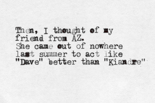 Then, I though t of my friend from AZ. She came out of nowhere last summer to act like "Dave" better than "Kiandre" 