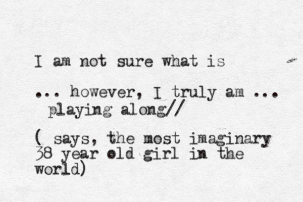 I am not sure what is ... however, I truly am ... ( says , the most imaginary 38 year old girl in the world) playing along// 