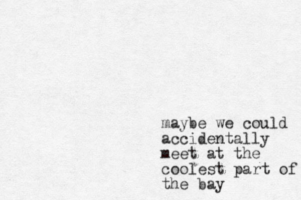 maybe we could accidentally meet at the coolest part of the bay
