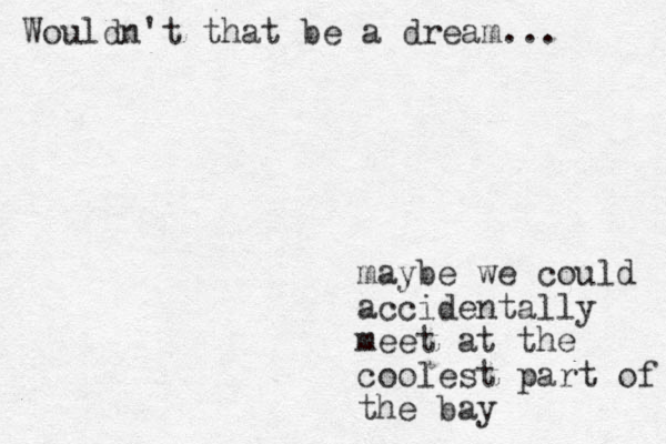 maybe we could accidentally meet at the coolest part of the bay Wouldn't that be a dream... 