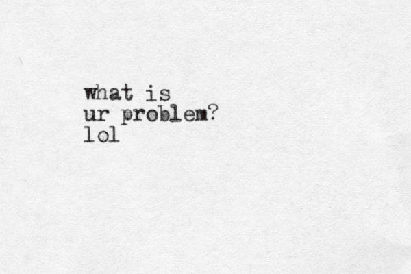 what is ur problem? lol