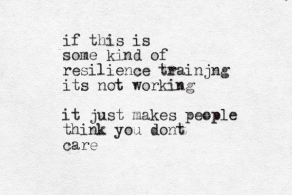 if this is some kind of resilience trainjng its not working it just makes people think you dont care