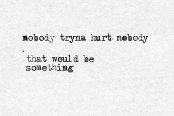 nobody tryna hurt nobody that would be something 