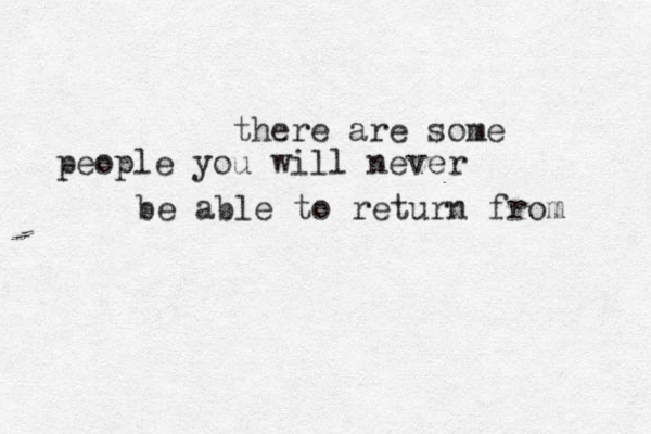 there are some people you will never be able to return from 