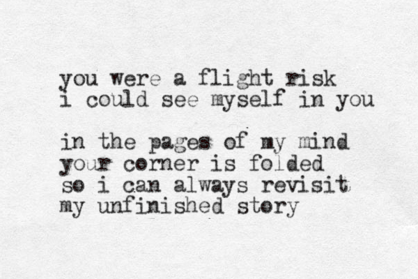 you were a flight risk i could see myself in you in the pages of my mind your corner is folded so i can always revisit my unfinished story 