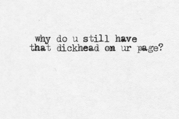 why do u still have h that dickhead on ur page? 