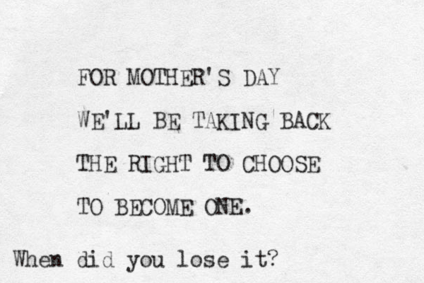FOR MOTHER'S DAY WE'LL BE TAKING BACK THE RIGHT TO CHOOSE TO BECOME ONE . When did you lose it?