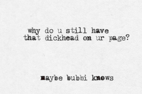 why do u still have h that dickhead on ur page? maybe bubbi knows 