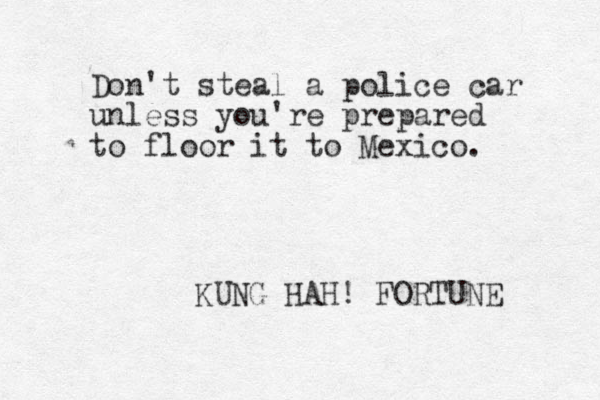 Don't steal a police car unless you're prepared to floor it to Mexico. KUNG HAH! FORTUNE 