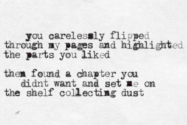 you carelessly flipped through my pages and highlighted the parts you liked then found a chapter you didnt want and set me on the shelf collecting dust