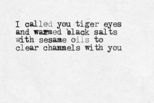 I called you tiger eyes and warmed black salts with sesame oils to clear channels with you
