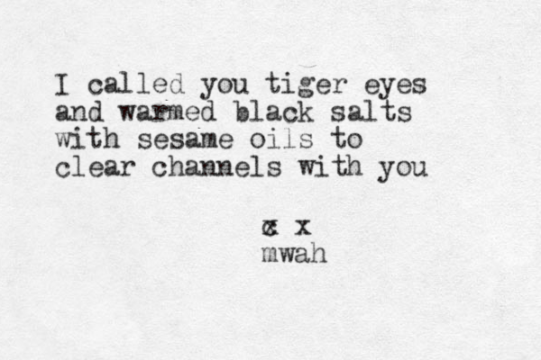 I called you tiger eyes and warmed black salts with sesame oils to clear channels with you c x x mwah