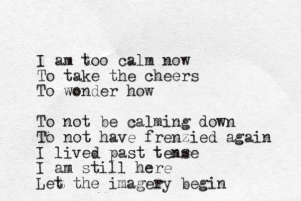 I am too calm now To take the cheers To wonder how To not be calming down To not have frenzied again I lived past tense I am still here Let the imagery begin 