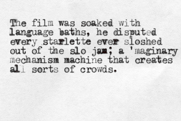 The film was soaked with language baths , he disputed every starlette ever sloshed out of the slo jam; a 'maginary mechanism machine that creates all sorts of crowds. 