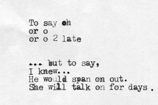 To say oh or o or o 2 late ... but to say, I knew... He would span on out. She will talk on for days . 