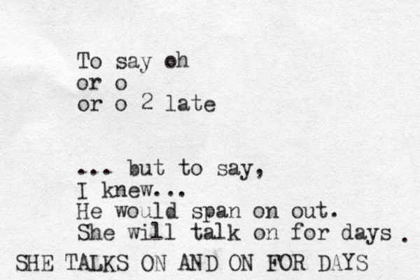 To say oh or o or o 2 late ... but to say, I knew... He would span on out. She will talk on for days . SHE TALKS ON AND ON FOR DAYS 