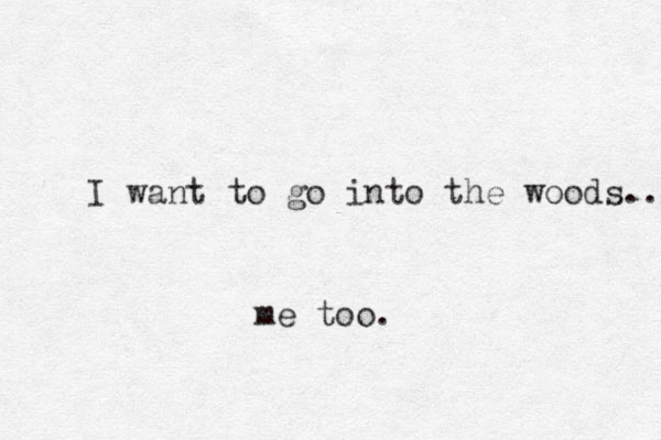 I want to go into the woods... me too.