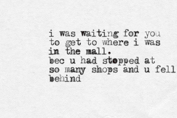 i was waiting for you to get to where i was in the mall. bec u had stopped at so many shops and u fell behind