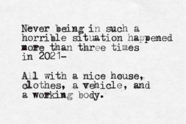 Never being in such a horrible situation happened more than three times in 2021- All with a nice house, clothes, a vehicle, and a working body. 