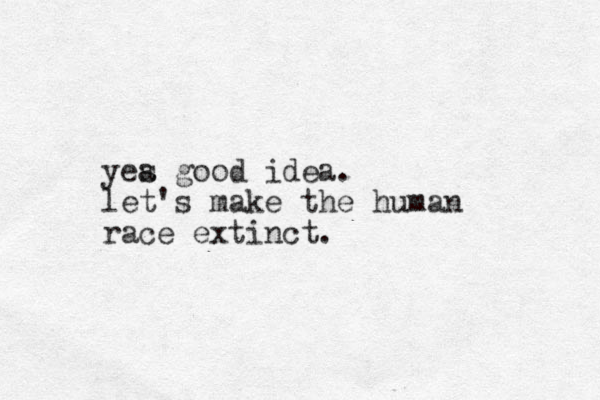 yea s good idea. let's make the human race extinct.