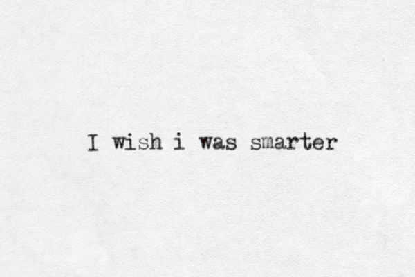 I wish i was smarter 