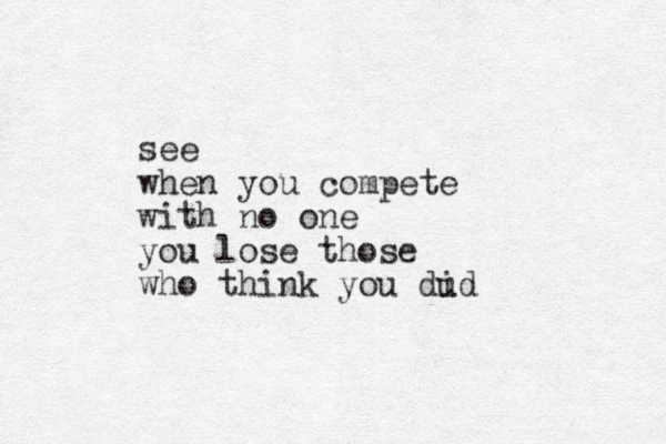 see when you compete with no one you lose those who think you dud i