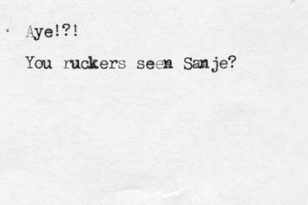 Aye!?! You ruckers seen Sanje? 