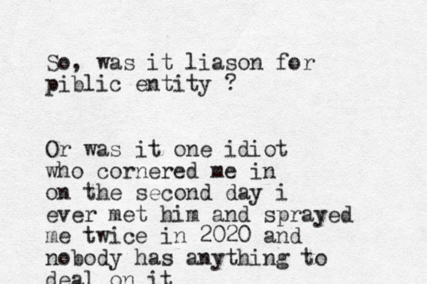 So, was it liason for piblic entity ? Or was it one idiot who cornered me in on the second day i ever met him and sprayed me twice in 2020 and nobody has anything to deal on it