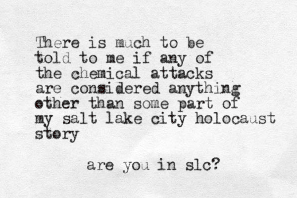 There is much to be told to me if any of the chemical attacks are considered anything other than some part of my salt lake city holocaust story are you in slc?
