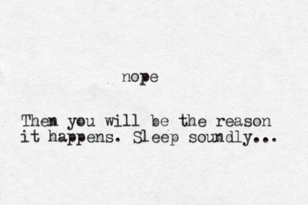 nope Then you will be the reason it happens. Sleep soundly... 