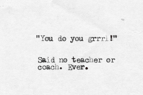 "You do you grrrl!" Said no teacher or coach. Ever.