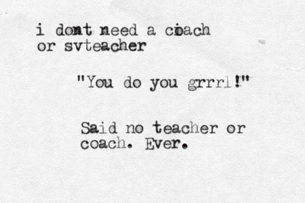"You do you grrrl!" Said no teacher or coach. Ever. i dont need a ciach o or svteacher