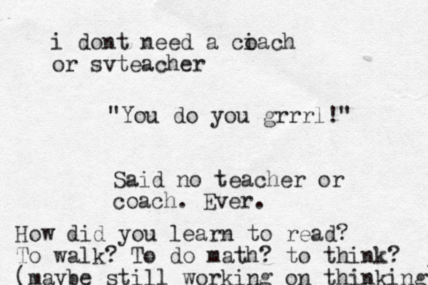"You do you grrrl!" Said no teacher or coach. Ever. i dont need a ciach o or svteacher How did you learn to read? To walk? To do math? to think? (maybe still working on thinking) 