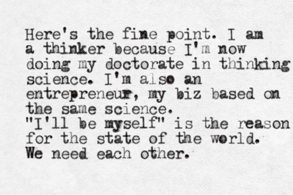 Here's the fine point. I am a thinker because I'm now doing my doctorate in thinking science. I'm also an entrepreneur, my biz based on the same science. "I'll be myself" is the reason for the state of the world. We need each other. 