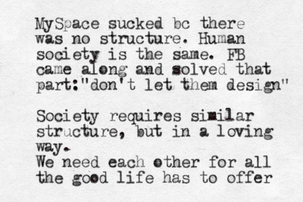 MySpace sucked bc there was no structure. Human society is the same. FB came along and solved that part. :"don't let them design" Society requires similar structure, but in a loving way. We need each other for all the good life has to offer 