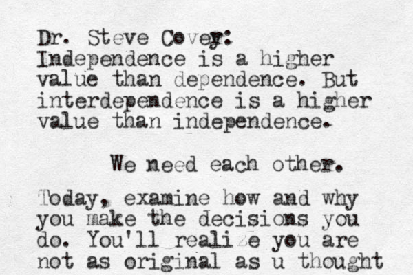 Dr. Steve Cover y: Independence is a higher value than dependence. But interdependence is a higher value than independence. We need each other. Today, examine how and why you make the decisions you do. You'll realize you are not as original as u thought 