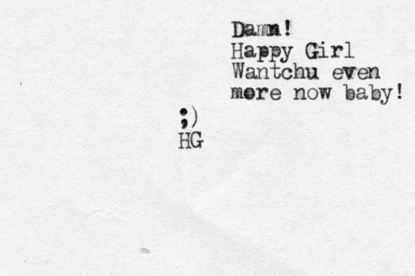 ;) HG Damn! Happy Girl Wantchu even more now baby! 