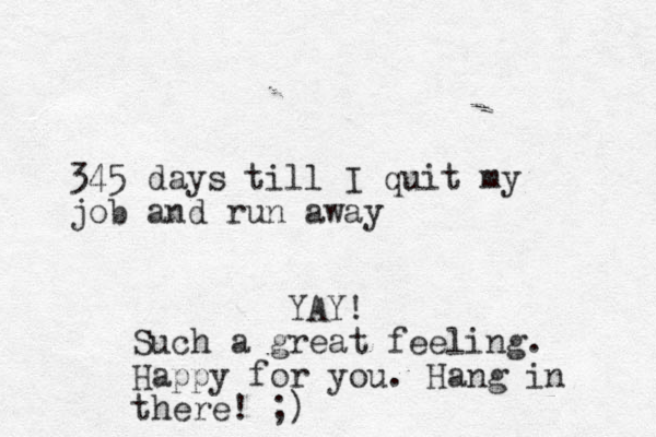 345 days till I quit my job and run away YAY! Such a great feeling. Happy for you. Hang in there! ;)
