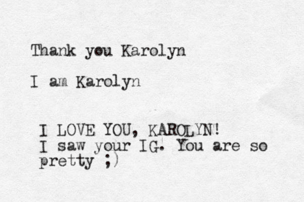 Thank you Karolyn I am Karolyn I LOVE YOU, KAROLYN! I saw your IG. You are so pretty ;)
