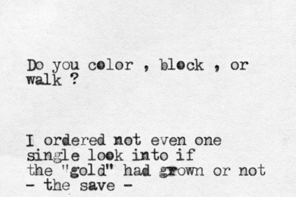 Do you color , block , or walk ? I ordered not even one single look into if the "gold" had grown or not - the save - 